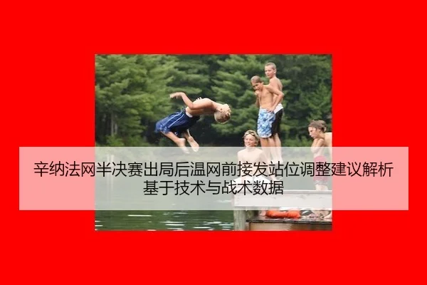 辛纳法网半决赛出局后温网前接发站位调整建议解析基于技术与战术数据