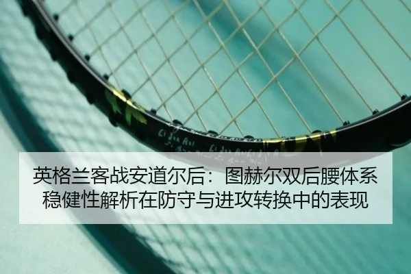 英格兰客战安道尔后：图赫尔双后腰体系稳健性解析在防守与进攻转换中的表现