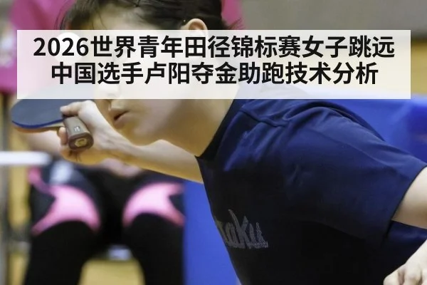 2026世界青年田径锦标赛女子跳远中国选手卢阳夺金助跑技术分析（wegame）