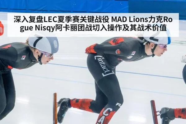 深入复盘LEC夏季赛关键战役 MAD Lions力克Rogue Nisqy阿卡丽团战切入操作及其战术价值（wegame）