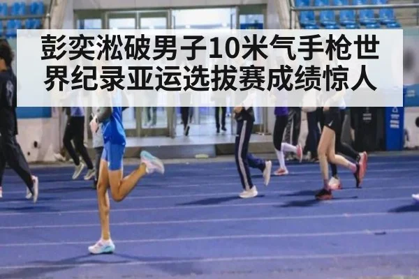彭奕淞破男子10米气手枪世界纪录亚运选拔赛成绩惊人（wegame）